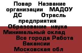 Повар › Название организации ­ МАДОУ ДС № 100 › Отрасль предприятия ­ Образование, наука › Минимальный оклад ­ 11 000 - Все города Работа » Вакансии   . Московская обл.,Пущино г.